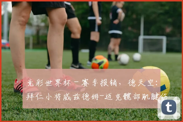 竞彩世界杯 - 赛季报销，德天空：拜仁小将威兹德姆-迈克髋部肌腱伤势严重